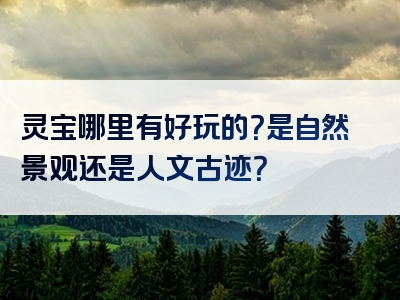 灵宝哪里有好玩的？是自然景观还是人文古迹？