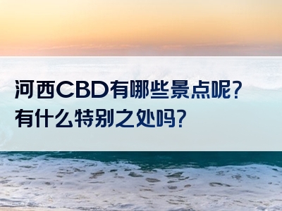 河西CBD有哪些景点呢？有什么特别之处吗？