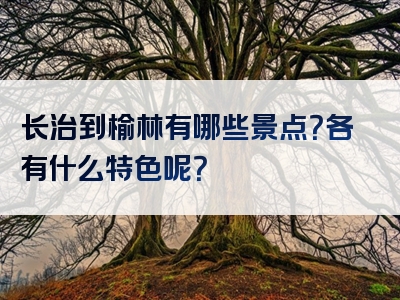 长治到榆林有哪些景点？各有什么特色呢？