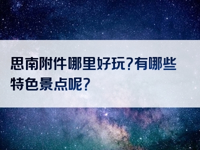 思南附件哪里好玩？有哪些特色景点呢？