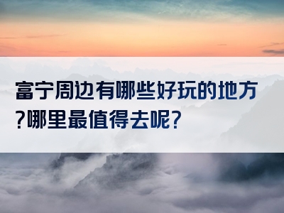 富宁周边有哪些好玩的地方？哪里最值得去呢？