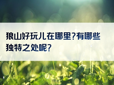 狼山好玩儿在哪里？有哪些独特之处呢？