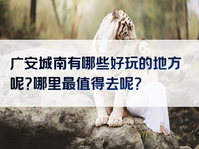 广安城南有哪些好玩的地方呢？哪里最值得去呢？