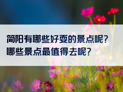 简阳有哪些好耍的景点呢？哪些景点最值得去呢？