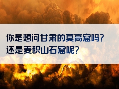 你是想问甘肃的莫高窟吗？还是麦积山石窟呢？