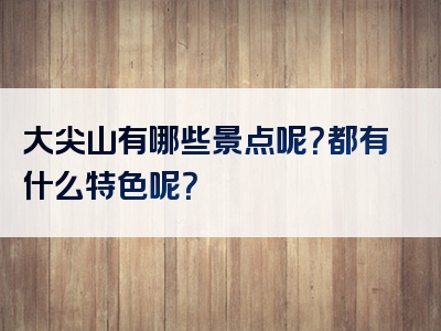 大尖山有哪些景点呢？都有什么特色呢？