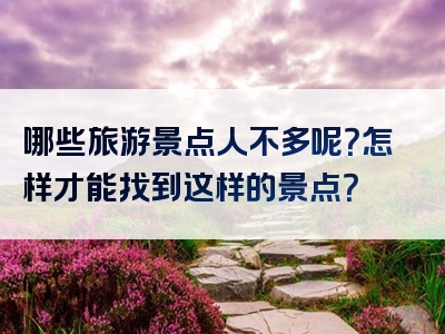 哪些旅游景点人不多呢？怎样才能找到这样的景点？