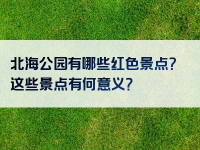 北海公园有哪些红色景点？这些景点有何意义？