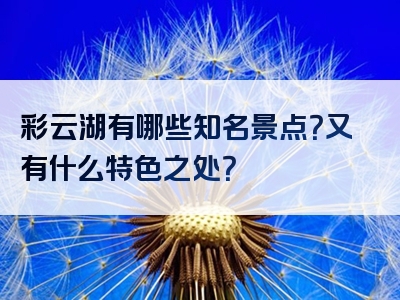 彩云湖有哪些知名景点？又有什么特色之处？