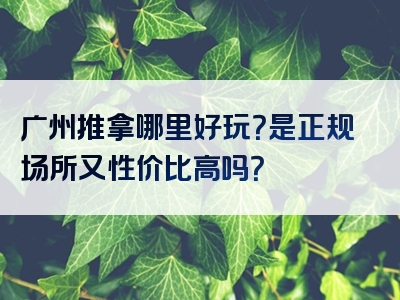 广州推拿哪里好玩？是正规场所又性价比高吗？