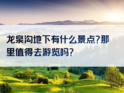 龙泉沟地下有什么景点？那里值得去游览吗？