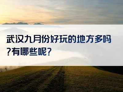 武汉九月份好玩的地方多吗？有哪些呢？