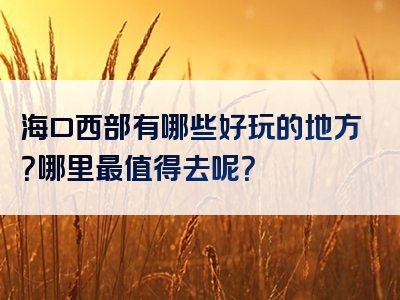 海口西部有哪些好玩的地方？哪里最值得去呢？
