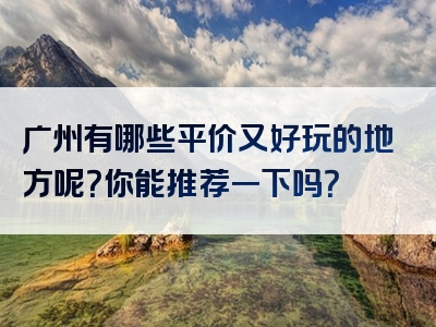 广州有哪些平价又好玩的地方呢？你能推荐一下吗？
