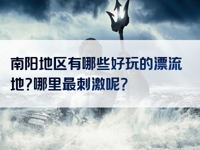 南阳地区有哪些好玩的漂流地？哪里最刺激呢？