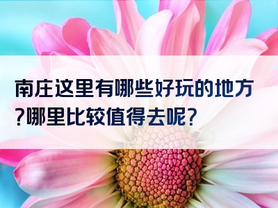 南庄这里有哪些好玩的地方？哪里比较值得去呢？