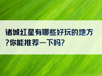 诸城红星有哪些好玩的地方？你能推荐一下吗？