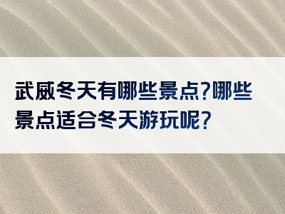武威冬天有哪些景点？哪些景点适合冬天游玩呢？
