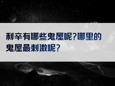 利辛有哪些鬼屋呢？哪里的鬼屋最刺激呢？