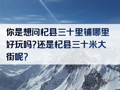 你是想问杞县三十里铺哪里好玩吗？还是杞县三十米大街呢？