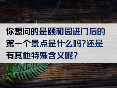 你想问的是颐和园进门后的第一个景点是什么吗？还是有其他特殊含义呢？