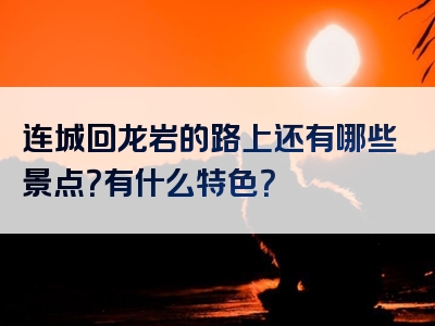 连城回龙岩的路上还有哪些景点？有什么特色？