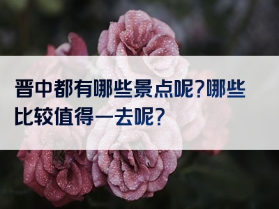 晋中都有哪些景点呢？哪些比较值得一去呢？