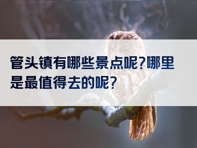 管头镇有哪些景点呢？哪里是最值得去的呢？