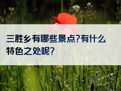 三胜乡有哪些景点？有什么特色之处呢？