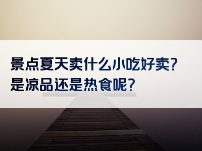 景点夏天卖什么小吃好卖？是凉品还是热食呢？