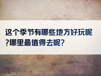 这个季节有哪些地方好玩呢？哪里最值得去呢？