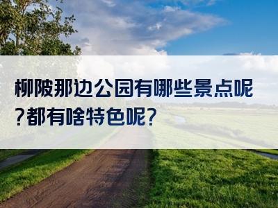 柳陂那边公园有哪些景点呢？都有啥特色呢？