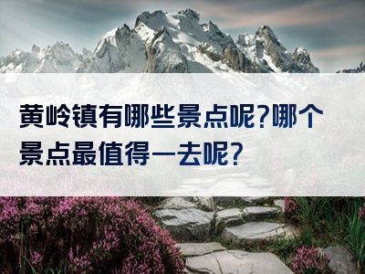 黄岭镇有哪些景点呢？哪个景点最值得一去呢？