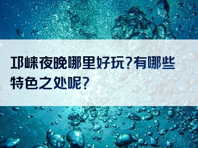 邛崃夜晚哪里好玩？有哪些特色之处呢？