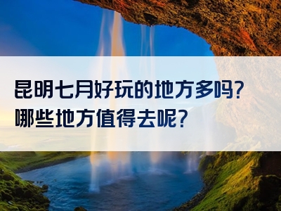昆明七月好玩的地方多吗？哪些地方值得去呢？
