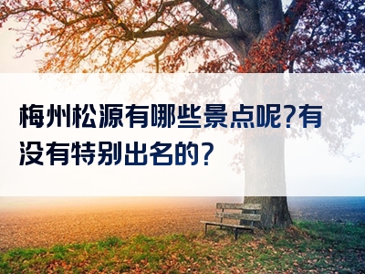 梅州松源有哪些景点呢？有没有特别出名的？