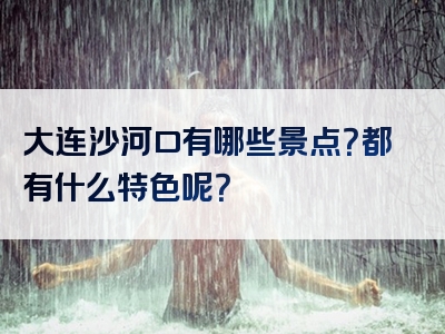 大连沙河口有哪些景点？都有什么特色呢？