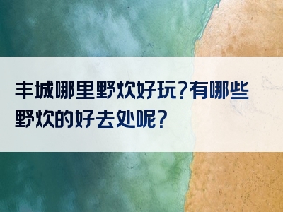 丰城哪里野炊好玩？有哪些野炊的好去处呢？