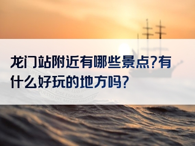龙门站附近有哪些景点？有什么好玩的地方吗？