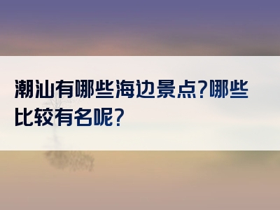 潮汕有哪些海边景点？哪些比较有名呢？
