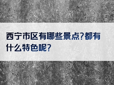 西宁市区有哪些景点？都有什么特色呢？