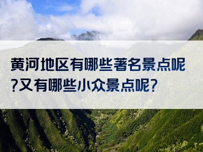 黄河地区有哪些著名景点呢？又有哪些小众景点呢？