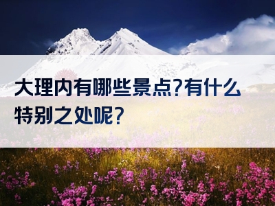 大理内有哪些景点？有什么特别之处呢？