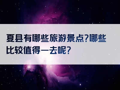 夏县有哪些旅游景点？哪些比较值得一去呢？