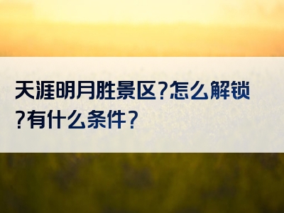 天涯明月胜景区？怎么解锁？有什么条件？