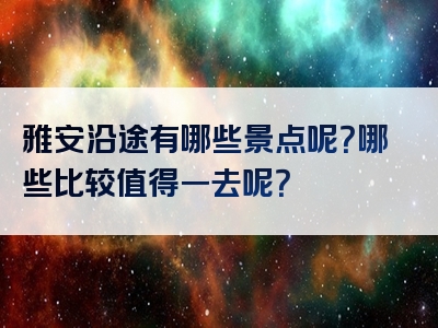 雅安沿途有哪些景点呢？哪些比较值得一去呢？