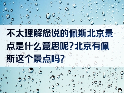 不太理解您说的佩斯北京景点是什么意思呢？北京有佩斯这个景点吗？