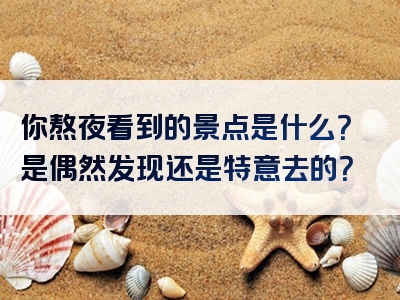 你熬夜看到的景点是什么？是偶然发现还是特意去的？