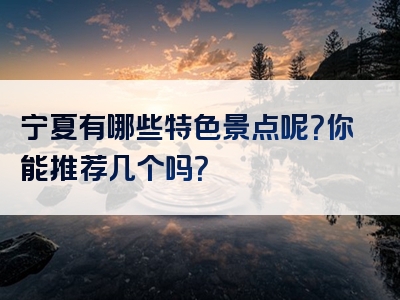 宁夏有哪些特色景点呢？你能推荐几个吗？