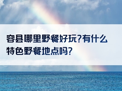 容县哪里野餐好玩？有什么特色野餐地点吗？